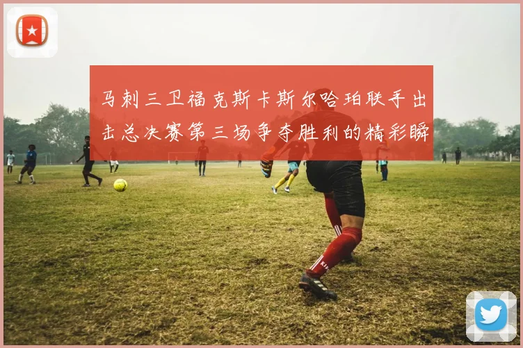马刺三卫福克斯卡斯尔哈珀联手出击总决赛第三场争夺胜利的精彩瞬间