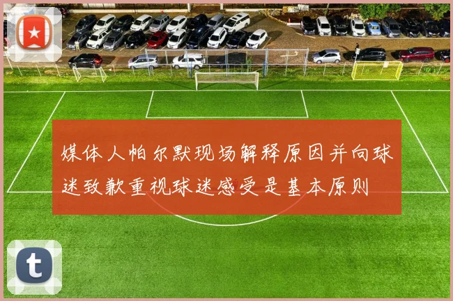 媒体人帕尔默现场解释原因并向球迷致歉重视球迷感受是基本原则