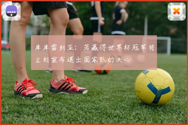 库库雷利亚：若赢得世界杯冠军将立刻宣布退出国家队的决心