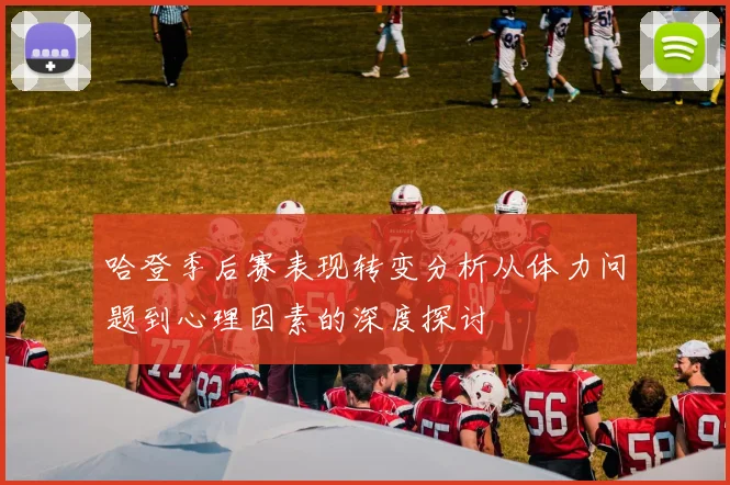 哈登季后赛表现转变分析从体力问题到心理因素的深度探讨