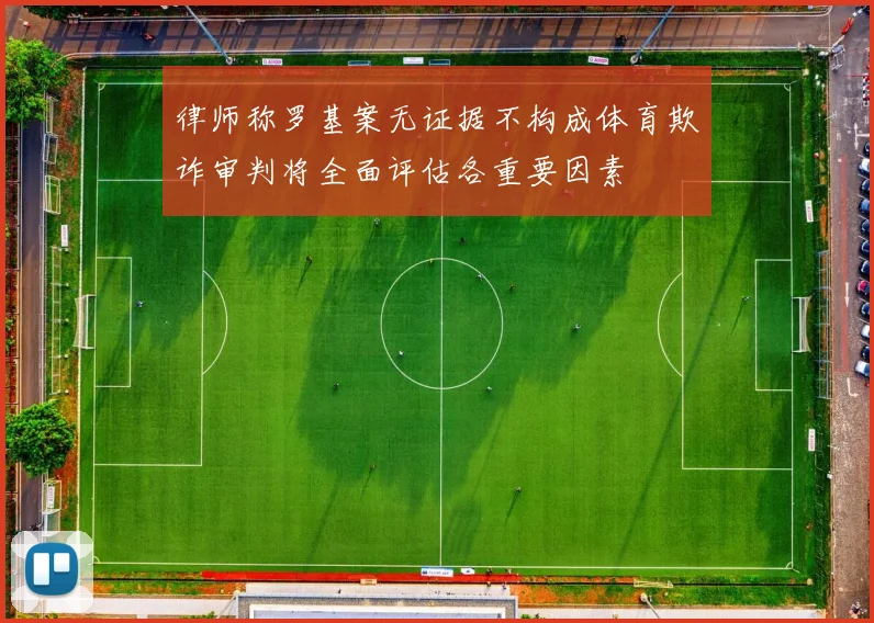 律师称罗基案无证据不构成体育欺诈审判将全面评估各重要因素