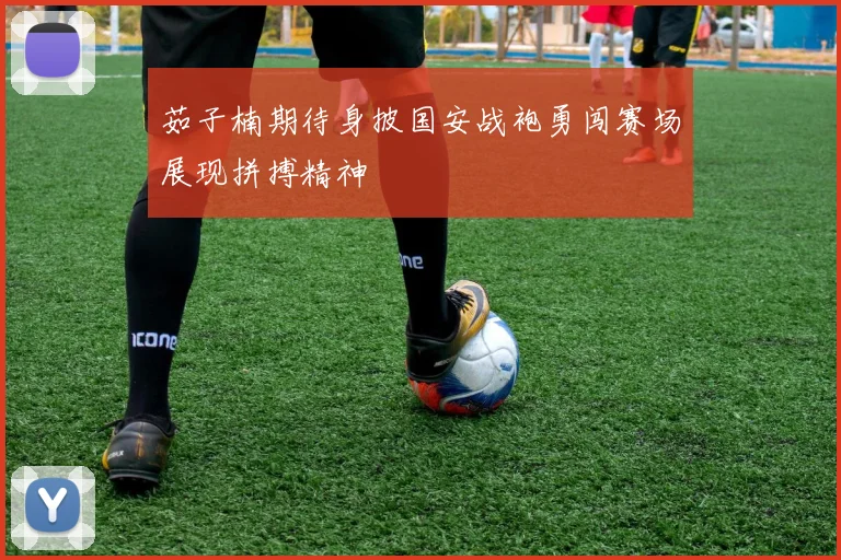 茹子楠期待身披国安战袍勇闯赛场展现拼搏精神
