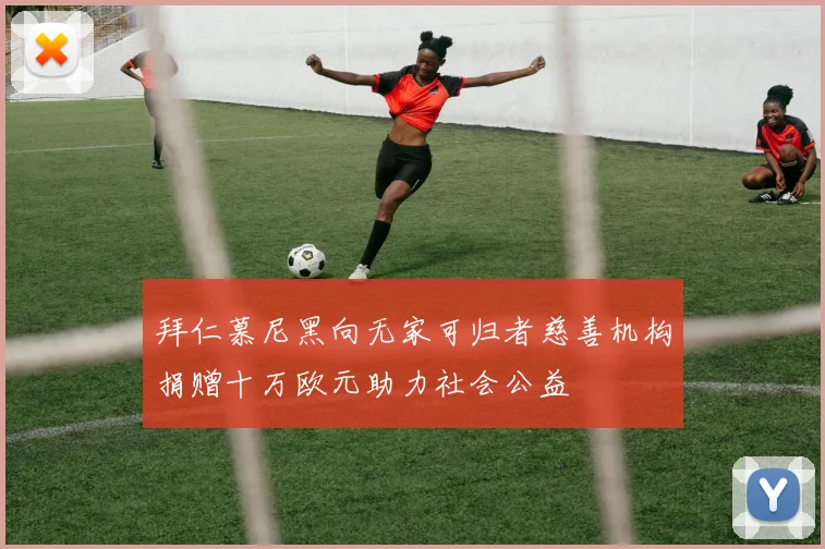 拜仁慕尼黑向无家可归者慈善机构捐赠十万欧元助力社会公益