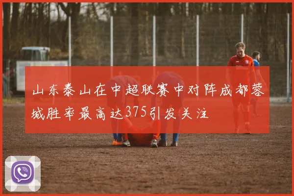 山东泰山在中超联赛中对阵成都蓉城胜率最高达375引发关注