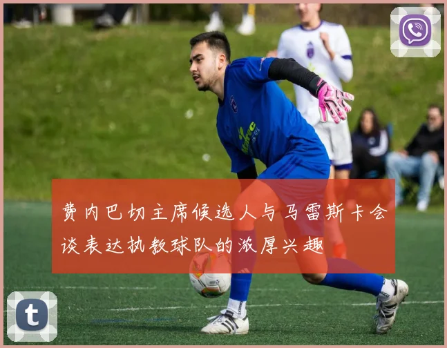 费内巴切主席候选人与马雷斯卡会谈表达执教球队的浓厚兴趣