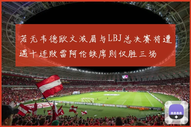 若无韦德欧文浓眉与LBJ总决赛将遭遇十连败雷阿伦缺席则仅胜三场