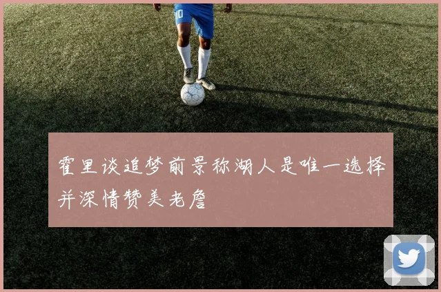霍里谈追梦前景称湖人是唯一选择并深情赞美老詹