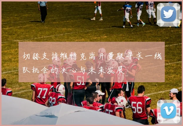 切赫支持维特克离开曼联寻求一线队机会的决心与未来发展