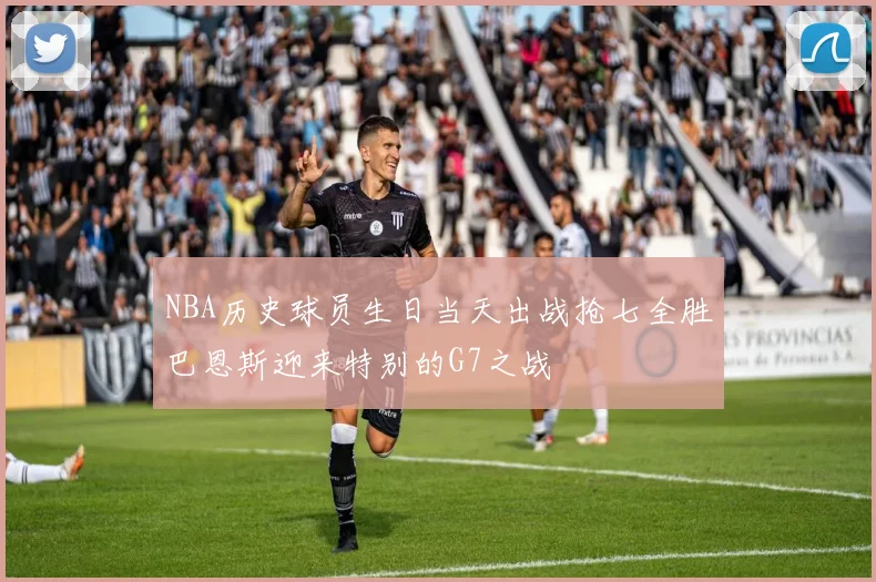NBA历史球员生日当天出战抢七全胜巴恩斯迎来特别的G7之战
