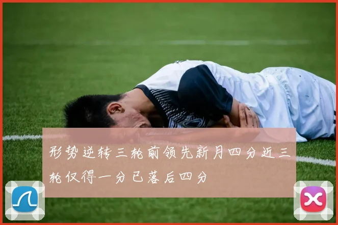 形势逆转三轮前领先新月四分近三轮仅得一分已落后四分
