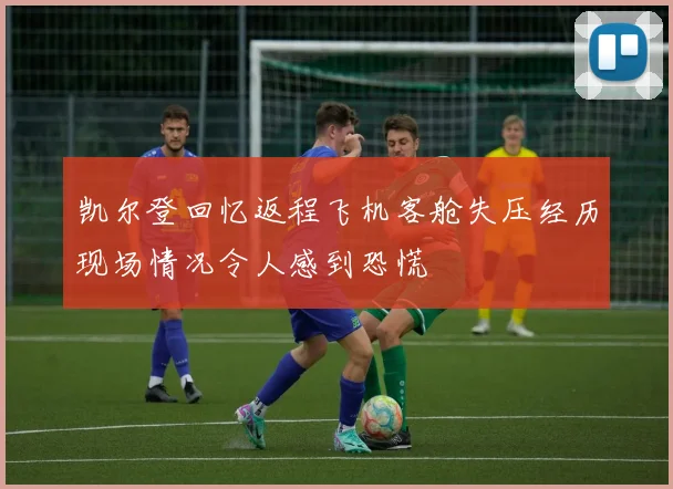 凯尔登回忆返程飞机客舱失压经历现场情况令人感到恐慌