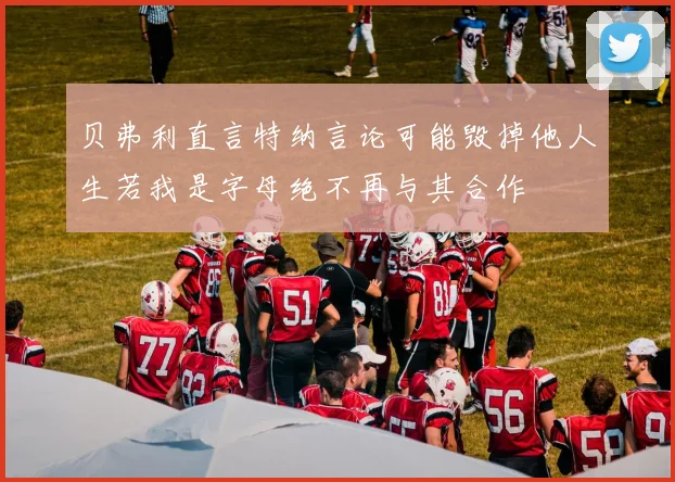 贝弗利直言特纳言论可能毁掉他人生若我是字母绝不再与其合作