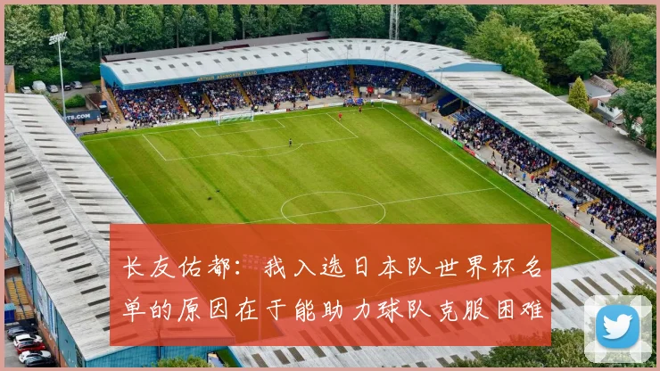 长友佑都：我入选日本队世界杯名单的原因在于能助力球队克服困难