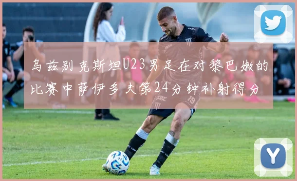 乌兹别克斯坦U23男足在对黎巴嫩的比赛中萨伊多夫第24分钟补射得分领先1-0